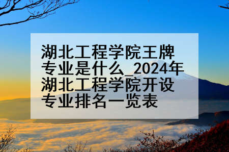 湖北工程学院王牌专业是什么_2024年湖北工程学院开设专业排名一览表
