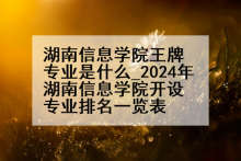 湖南信息学院王牌专业是什么_2024年湖南信息学院开设专业排名一览表