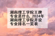 湖南理工学院王牌专业是什么_2024年湖南理工学院开设专业排名一览表