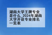 湖南大学王牌专业是什么_2024年湖南大学开设专业排名一览表