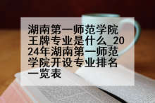 湖南第一师范学院王牌专业是什么_2024年湖南第一师范学院开设专业排名一览表