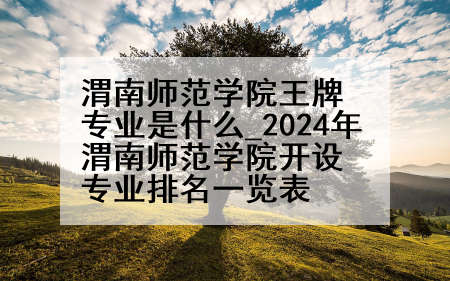 渭南师范学院王牌专业是什么_2024年渭南师范学院开设专业排名一览表