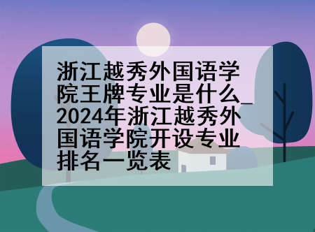 浙江越秀外国语学院王牌专业是什么_2024年浙江越秀外国语学院开设专业排名一览表