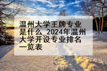 温州大学王牌专业是什么_2024年温州大学开设专业排名一览表