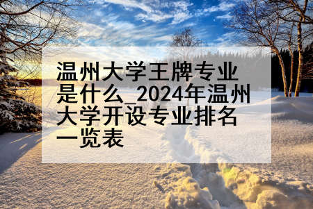 温州大学王牌专业是什么_2024年温州大学开设专业排名一览表
