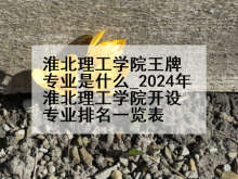 淮北理工学院王牌专业是什么_2024年淮北理工学院开设专业排名一览表