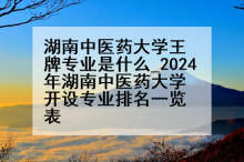 湖南中医药大学王牌专业是什么_2024年湖南中医药大学开设专业排名一览表