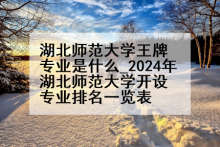 湖北师范大学王牌专业是什么_2024年湖北师范大学开设专业排名一览表