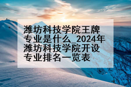 潍坊科技学院王牌专业是什么_2024年潍坊科技学院开设专业排名一览表