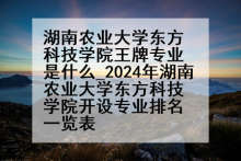 湖南农业大学东方科技学院王牌专业是什么_2024年湖南农业大学东方科技学院开设专业排名一览表