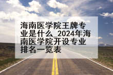 海南医学院王牌专业是什么_2024年海南医学院开设专业排名一览表