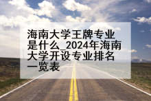海南大学王牌专业是什么_2024年海南大学开设专业排名一览表