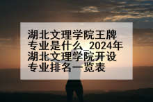 湖北文理学院王牌专业是什么_2024年湖北文理学院开设专业排名一览表