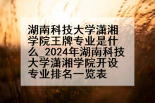 湖南科技大学潇湘学院王牌专业是什么_2024年湖南科技大学潇湘学院开设专业排名一览表