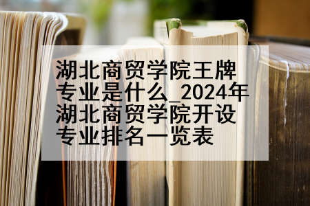 湖北商贸学院王牌专业是什么_2024年湖北商贸学院开设专业排名一览表