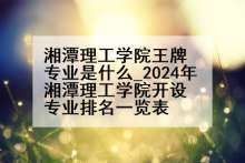湘潭理工学院王牌专业是什么_2024年湘潭理工学院开设专业排名一览表