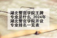 湖北警官学院王牌专业是什么_2024年湖北警官学院开设专业排名一览表