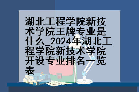 湖北工程学院新技术学院王牌专业是什么_2024年湖北工程学院新技术学院开设专业排名一览表