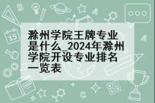 滁州学院王牌专业是什么_2024年滁州学院开设专业排名一览表