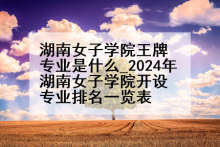 湖南女子学院王牌专业是什么_2024年湖南女子学院开设专业排名一览表