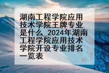 湖南工程学院应用技术学院王牌专业是什么_2024年湖南工程学院应用技术学院开设专业排名一览表