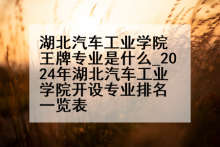 湖北汽车工业学院王牌专业是什么_2024年湖北汽车工业学院开设专业排名一览表