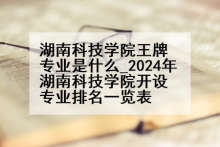 湖南科技学院王牌专业是什么_2024年湖南科技学院开设专业排名一览表