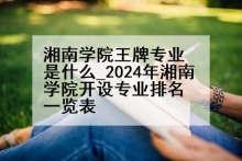 湘南学院王牌专业是什么_2024年湘南学院开设专业排名一览表