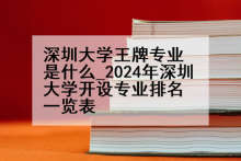 深圳大学王牌专业是什么_2024年深圳大学开设专业排名一览表