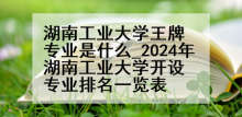 湖南工业大学王牌专业是什么_2024年湖南工业大学开设专业排名一览表