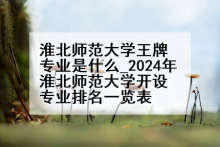 淮北师范大学王牌专业是什么_2024年淮北师范大学开设专业排名一览表