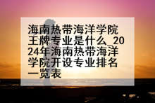 海南热带海洋学院王牌专业是什么_2024年海南热带海洋学院开设专业排名一览表