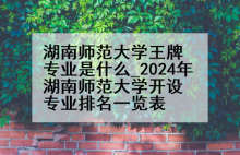 湖南师范大学王牌专业是什么_2024年湖南师范大学开设专业排名一览表