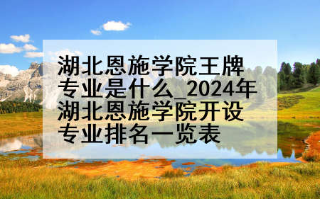 湖北恩施学院王牌专业是什么_2024年湖北恩施学院开设专业排名一览表
