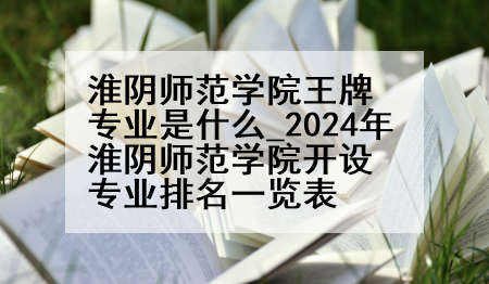 淮阴师范学院王牌专业是什么_2024年淮阴师范学院开设专业排名一览表