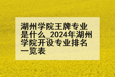 湖州学院王牌专业是什么_2024年湖州学院开设专业排名一览表