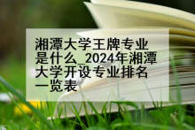 湘潭大学王牌专业是什么_2024年湘潭大学开设专业排名一览表