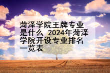 菏泽学院王牌专业是什么_2024年菏泽学院开设专业排名一览表