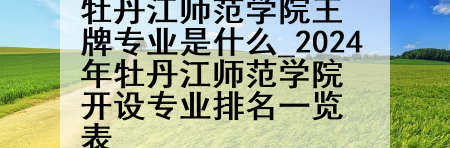 牡丹江师范学院王牌专业是什么_2024年牡丹江师范学院开设专业排名一览表