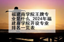 福建商学院王牌专业是什么_2024年福建商学院开设专业排名一览表