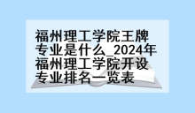 福州理工学院王牌专业是什么_2024年福州理工学院开设专业排名一览表