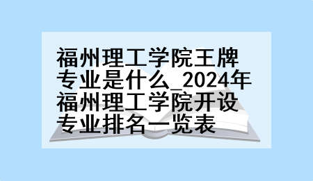 福州理工学院王牌专业是什么_2024年福州理工学院开设专业排名一览表