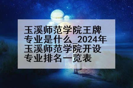 玉溪师范学院王牌专业是什么_2024年玉溪师范学院开设专业排名一览表