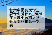 甘肃中医药大学王牌专业是什么_2024年甘肃中医药大学开设专业排名一览表