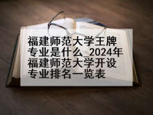 福建师范大学王牌专业是什么_2024年福建师范大学开设专业排名一览表