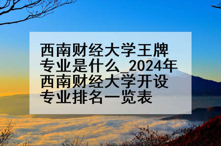 西南财经大学王牌专业是什么_2024年西南财经大学开设专业排名一览表