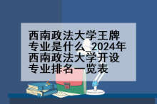 西南政法大学王牌专业是什么_2024年西南政法大学开设专业排名一览表