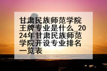 甘肃民族师范学院王牌专业是什么_2024年甘肃民族师范学院开设专业排名一览表