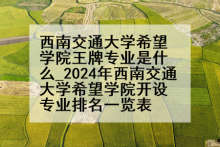 西南交通大学希望学院王牌专业是什么_2024年西南交通大学希望学院开设专业排名一览表