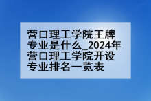 营口理工学院王牌专业是什么_2024年营口理工学院开设专业排名一览表